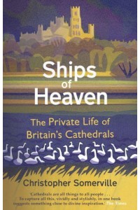 Ships of Heaven The Private Life of Britain's Cathedrals