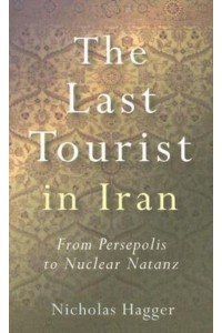 The Last Tourist in Iran From Persepolis to Nuclear Natanz
