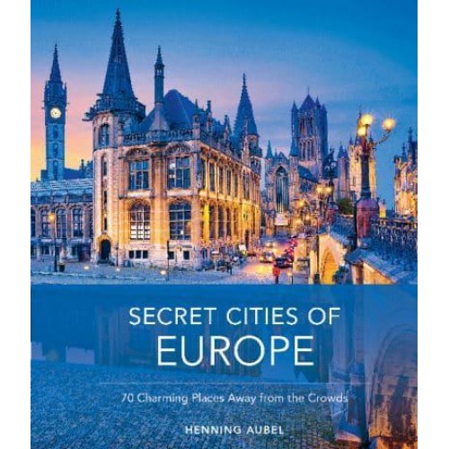Secret Cities of Europe 70 Charming Places Away from the Crowds