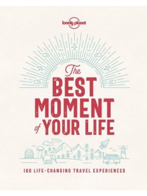 The Best Moment of Your Life 100 Life-Changing Travel Experiences