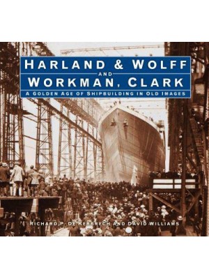 Harland & Wolff and Workman Clark A Golden Age of Shipbuilding in Old Images