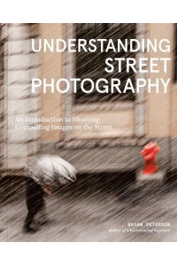 Understanding Street Photography An Introduction to Shooting Compelling Images on the Street