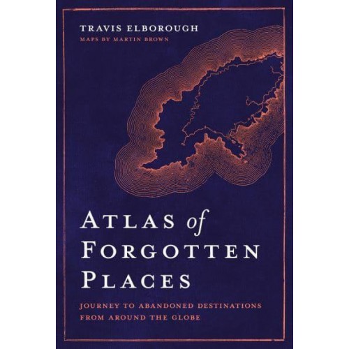 Atlas of Forgotten Places Journey to Abandoned Destinations from Around the Globe - Unexpected Atlases