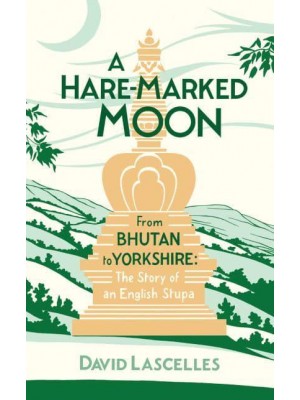 A Hare-Marked Moon From Bhutan to Yorkshire : The Story of an English Stupa