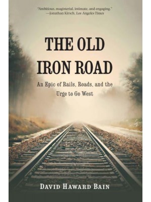 The Old Iron Road An Epic of Rails, Roads, and the Urge to Go West