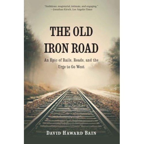 The Old Iron Road An Epic of Rails, Roads, and the Urge to Go West