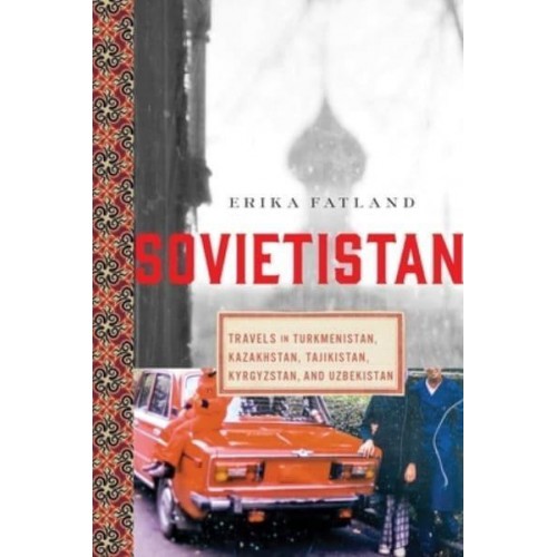 Sovietistan Travels in Turkmenistan, Kazakhstan, Tajikistan, Kyrgyzstan, and Uzbekistan