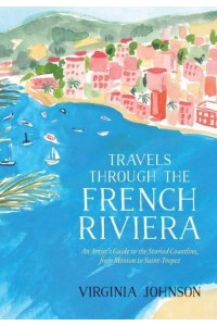 Travels Through the French Riviera An Artist's Guide to the Storied Coastline, from Menton to Saint-Tropez