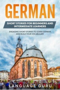 German Short Stories for Beginners and Intermediate Learners: Engaging Short Stories to Learn German and Build Your Vocabulary (2nd Edition)