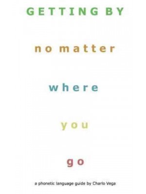 Getting by (No Matter Where You Go) A Phonetic Language Guide by Charlo Vega