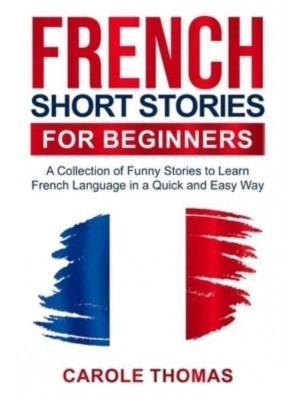 French Short Stories for Beginners : A Collection of Funny Stories to Learn French Language in a Quick and Easy Way