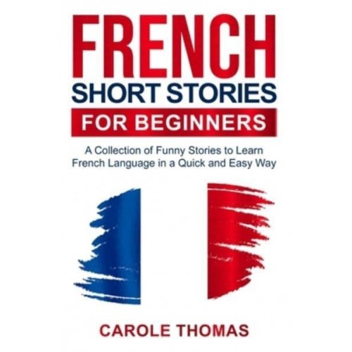 French Short Stories for Beginners : A Collection of Funny Stories to Learn French Language in a Quick and Easy Way