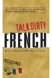 Talk Dirty French Beyond Merde : The Curses, Slang, and Street Lingo You Need to Know When You Speak Français