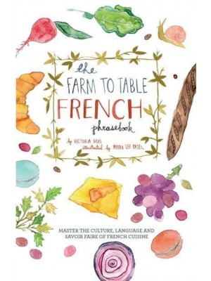 The Farm to Table French Phrasebook Master the Culture, Language and Savoir Faire of French Cuisine