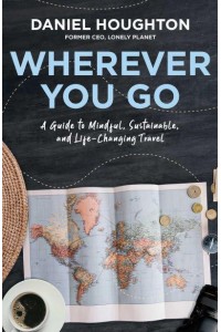 Wherever You Go A Guide to Mindful, Sustainable, and Life-Changing Travel