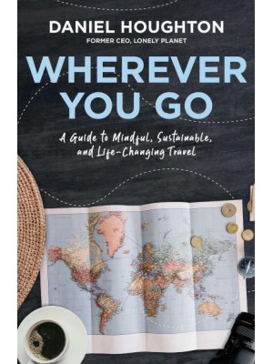 Wherever You Go A Guide to Mindful, Sustainable, and Life-Changing Travel