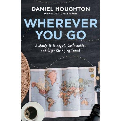 Wherever You Go A Guide to Mindful, Sustainable, and Life-Changing Travel