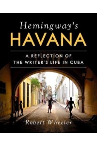 Hemingway's Havana A Reflection of the Writer's Life in Cuba