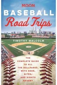 Baseball Road Trips The Complete Guide to All the Ballparks, With Beer, Bites, and Sights Nearby