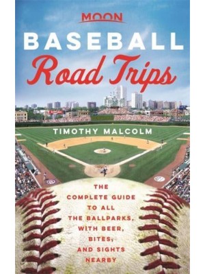 Baseball Road Trips The Complete Guide to All the Ballparks, With Beer, Bites, and Sights Nearby