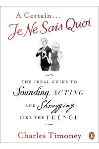 A Certain Je Ne Sais Quoi The Ideal Guide to Sounding, Acting and Shrugging Like the French