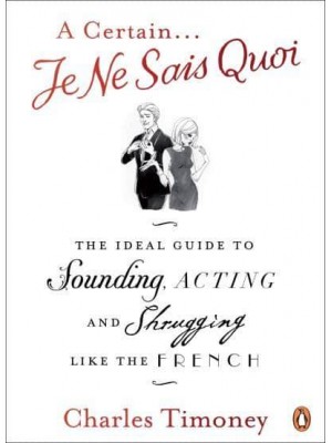 A Certain Je Ne Sais Quoi The Ideal Guide to Sounding, Acting and Shrugging Like the French