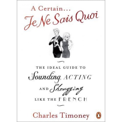 A Certain Je Ne Sais Quoi The Ideal Guide to Sounding, Acting and Shrugging Like the French