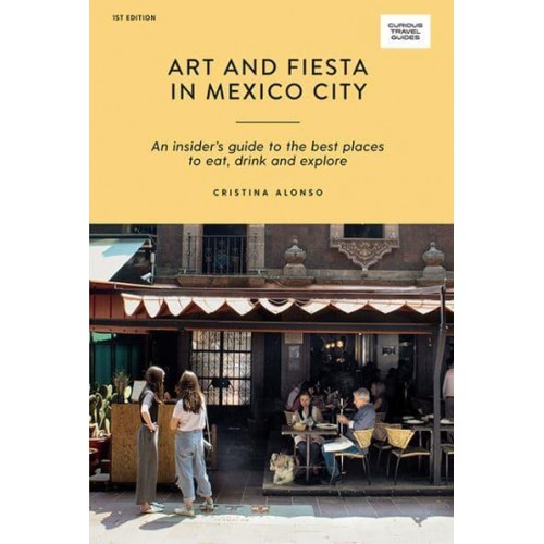 Art and Fiesta in Mexico City An Insider's Guide to the Best Places to Eat, Drink and Explore - Curious Travel Guides