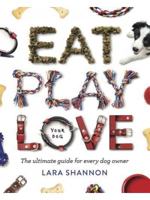 Eat, Play, Love (Your Dog) The Ultimate Guide for Every Dog Owner