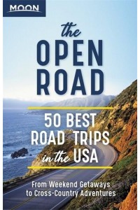 The Open Road 50 Best Road Trips in the USA : From Weekend Getaways to Cross-Country Adventures