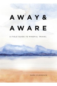 Away & Aware A Field Guide to Mindful Travel