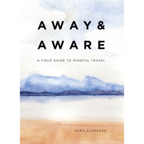 Away & Aware A Field Guide to Mindful Travel