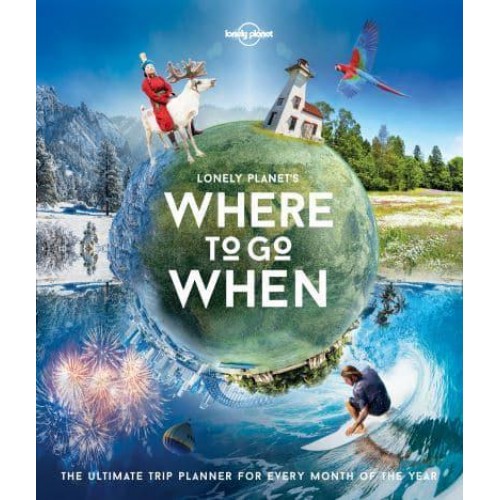 Lonely Planet's Where to Go When The Ultimate Trip Planner for Every Month of the Year