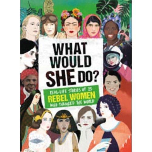 What Would She Do? Real-Life Stories of 25 Rebel Women Who Changed the World