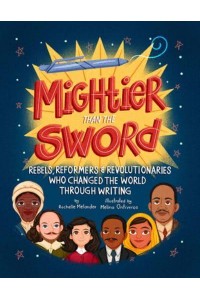Mightier Than the Sword Rebels, Reformers, and Revolutionaries Who Changed the World Through Writing