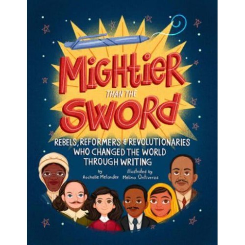 Mightier Than the Sword Rebels, Reformers, and Revolutionaries Who Changed the World Through Writing