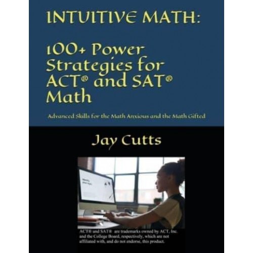 Intuitive Math - 100+ Power Strategies for ACT(R) and SAT(R) Math Advanced Skills for the Math Anxious and the Math Gifted