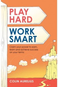 Play Hard Work Smart Claim Your Power to Earn, Learn and Achieve Success on Your Terms