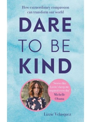 Dare to Be Kind How Extraordinary Compassion Can Transform Our World