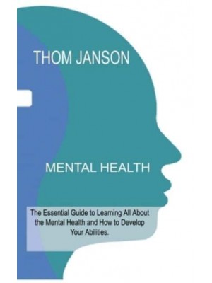 MENTAL HEALTH: The Essential Guide to Learning All About the Mental Health and How to Develop Your Abilities.
