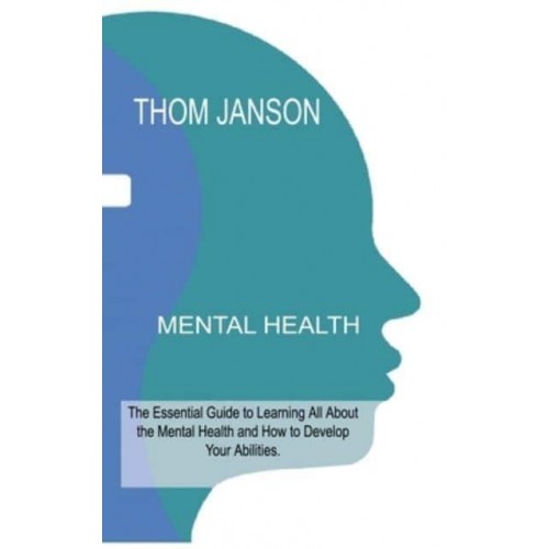 MENTAL HEALTH: The Essential Guide to Learning All About the Mental Health and How to Develop Your Abilities.