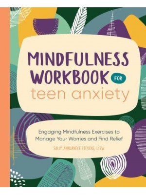 Mindfulness Workbook for Teen Anxiety Engaging Mindfulness Exercises to Manage Your Worries and Find Relief