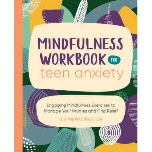 Mindfulness Workbook for Teen Anxiety Engaging Mindfulness Exercises to Manage Your Worries and Find Relief