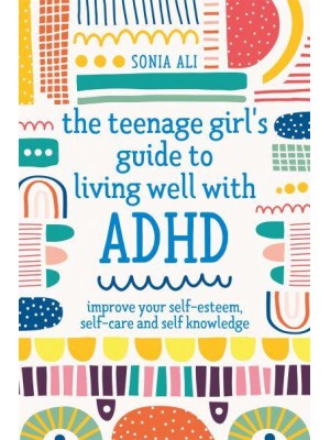 The Teenage Girl's Guide to Living Well With ADHD Improve Your Self-Esteem, Self-Care and Self Knowledge