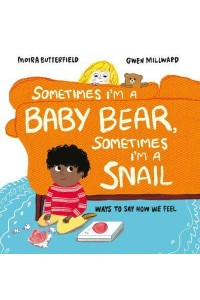 Sometimes I'm a Baby Bear, Sometimes I'm a Snail Ways to Say How We Feel