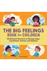 The Big Feelings Book for Children Mindfulness Moments to Manage Anger, Excitement, Anxiety, and Sadness