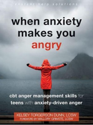 When Anxiety Makes You Angry CBT Anger Management Skills for Teens With Anxiety-Driven Anger - The Instant Help Solutions Series