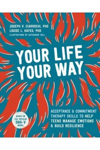 Your Life, Your Way Acceptance and Commitment Therapy Skills to Help Teens Manage Emotions and Build Resilience