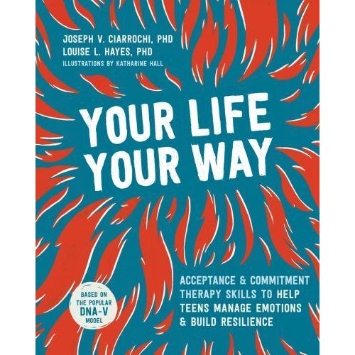 Your Life, Your Way Acceptance and Commitment Therapy Skills to Help Teens Manage Emotions and Build Resilience