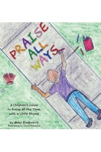 Praise All Ways A Children's Guide to Praise All the Time, With a Little Rhyme